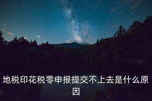 印花稅申報(bào)失敗是什么原因，地稅印花稅零申報(bào)提交不上去是什么原因