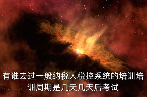 培訓完什么時候裝稅控設(shè)備，有誰去過一般納稅人稅控系統(tǒng)的培訓培訓周期是幾天幾天后考試