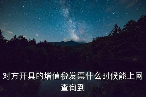 發(fā)票什么時候能查詢嗎，對方開具的增值稅發(fā)票什么時候能上網(wǎng)查詢到