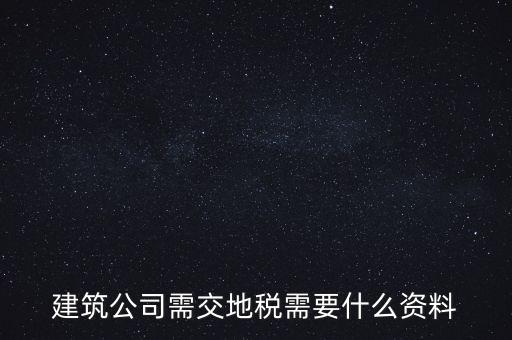 建筑交地稅需要什么資料，建筑公司需交地稅需要什么資料