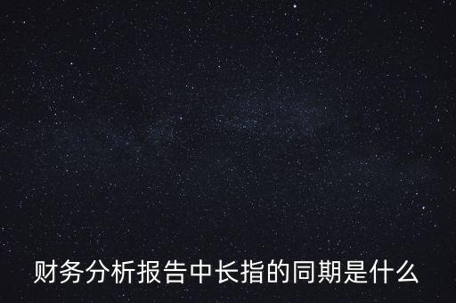 什么是同期報告，財務(wù)分析報告中長指的同期是什么