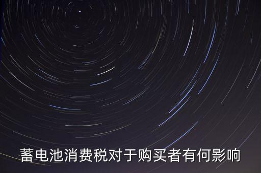 電池消費(fèi)稅有什么好處，蓄電池消費(fèi)稅對(duì)于購(gòu)買者有何影響