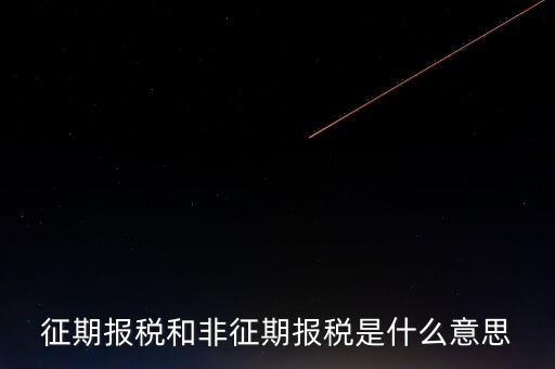 非征期抄報(bào)稅是什么意思，征期報(bào)稅和非征期報(bào)稅是什么意思