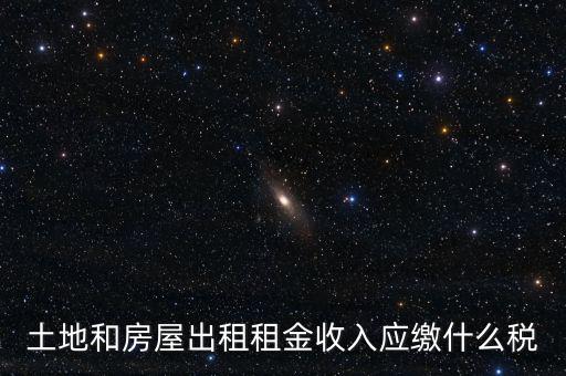 土地租金是繳納什么稅，土地和房屋出租租金收入應(yīng)繳什么稅
