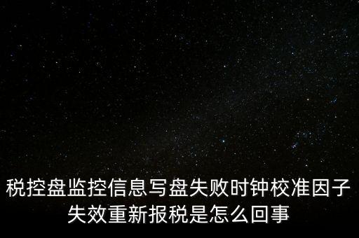 稅控盤監(jiān)控信息寫(xiě)盤失敗時(shí)鐘校準(zhǔn)因子失效重新報(bào)稅是怎么回事