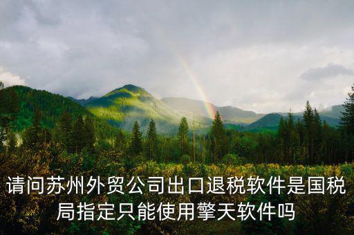 江蘇省出口退稅用什么軟件，請問蘇州外貿(mào)公司出口退稅軟件是國稅局指定只能使用擎天軟件嗎
