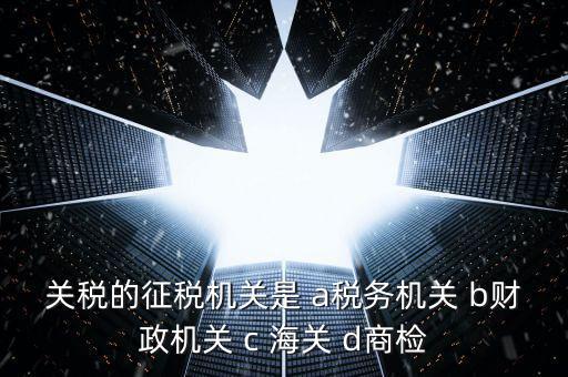 關稅繳納給什么機構，關稅的征稅機關是 a稅務機關 b財政機關 c 海關 d商檢