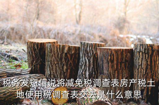 稅務發(fā)短信說將減免稅調查表房產(chǎn)稅土地使用稅調查表交去是什么意思
