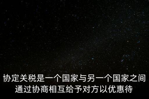 協(xié)定關稅是一個國家與另一個國家之間通過協(xié)商相互給予對方以優(yōu)惠待