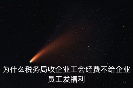 地稅為什么要收工會經(jīng)費，為什么稅務(wù)局收企業(yè)工會經(jīng)費不給企業(yè)員工發(fā)福利
