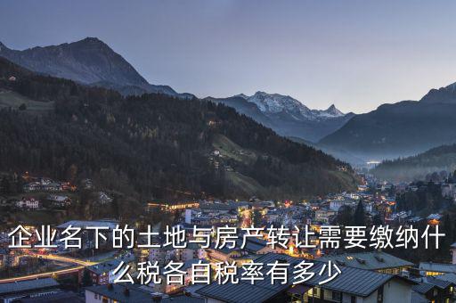 企業(yè)名下的土地與房產轉讓需要繳納什么稅各自稅率有多少