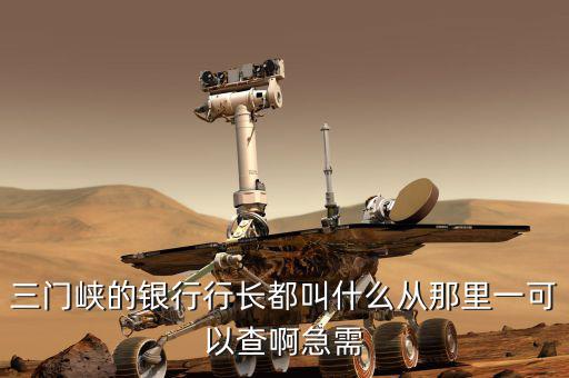三門峽的銀行行長(zhǎng)都叫什么從那里一可以查啊急需