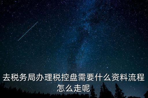 辦稅盤都需要什么，去稅務局辦理稅控盤需要什么資料流程怎么走呢