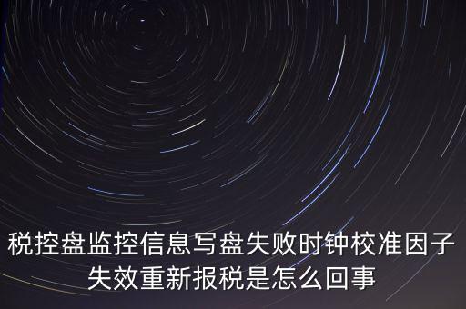 稅控盤(pán)監(jiān)控信息寫(xiě)盤(pán)失敗時(shí)鐘校準(zhǔn)因子失效重新報(bào)稅是怎么回事