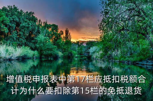 什么叫應(yīng)抵扣稅額合計，增值稅申報表中第17欄應(yīng)抵扣稅額合計為什么要扣除第15欄的免抵退貨