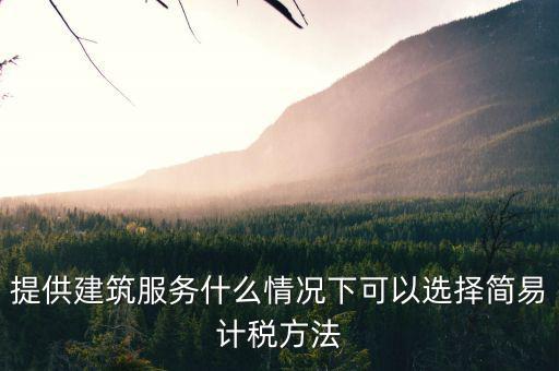 什么時(shí)候使用簡易計(jì)稅，提供建筑服務(wù)什么情況下可以選擇簡易計(jì)稅方法