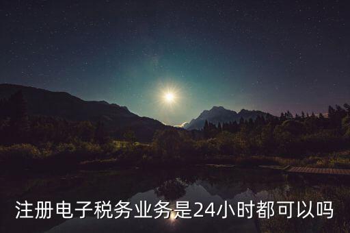 電子稅務(wù)注冊(cè)是什么，注冊(cè)電子稅務(wù)業(yè)務(wù)是24小時(shí)都可以嗎