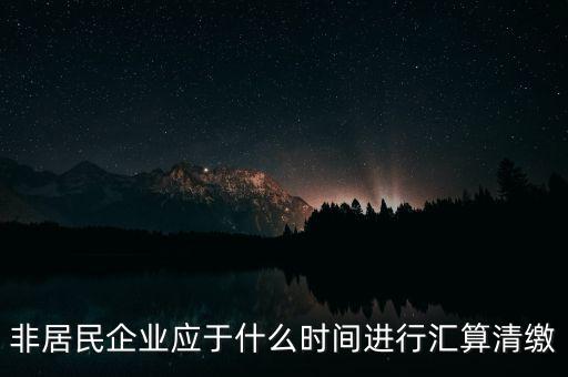非居民企業(yè)什么時(shí)候報(bào)，非居民企業(yè)什么時(shí)候稅率是用25的啊