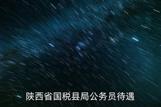 西安地稅局都有什么福利，陜西省國稅縣局公務員待遇