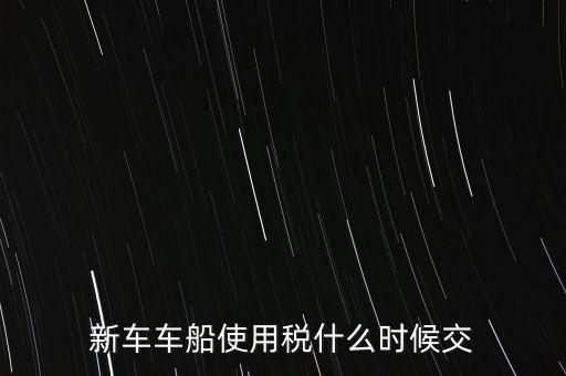 車船稅什么時候繳，新車車船使用稅什么時候交