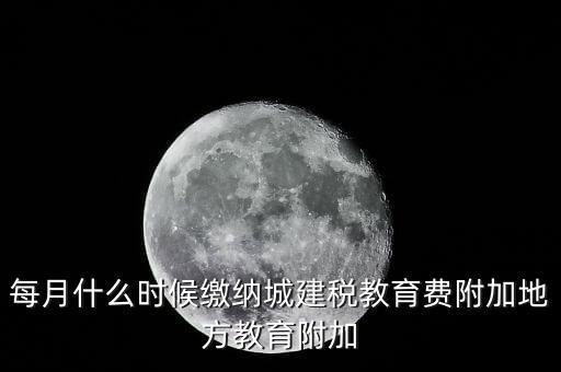 每月什么時候繳納城建稅教育費(fèi)附加地方教育附加