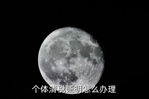 個體辦理清稅證明需要什么，個體戶清稅證明怎么辦理 個體戶清稅證明如何辦理