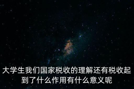 稅收上因國(guó)家建設(shè)需要什么理解，大學(xué)生我們國(guó)家稅收的理解還有稅收起到了什么作用有什么意義呢