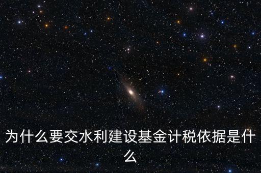 地方水利建設(shè)基金說明了什么，為什么要交水利建設(shè)基金計(jì)稅依據(jù)是什么
