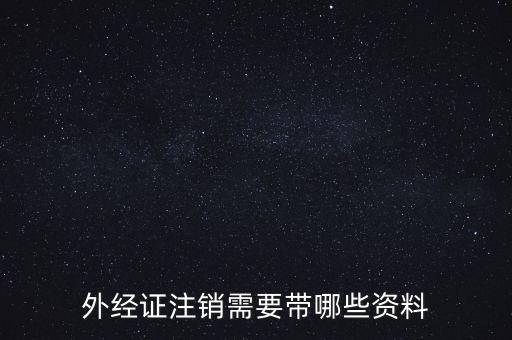 新津注銷外經(jīng)證帶什么資料，外經(jīng)證注銷需要帶哪些資料