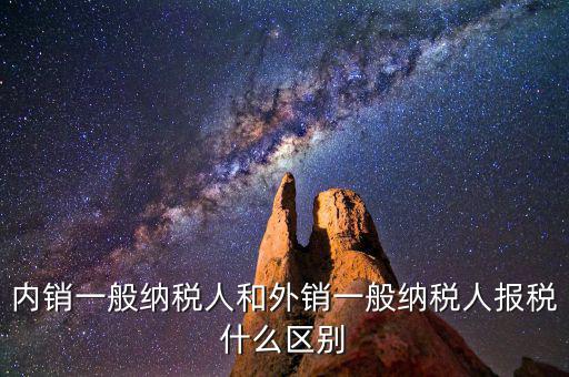 內銷一般納稅人和外銷一般納稅人報稅什么區(qū)別