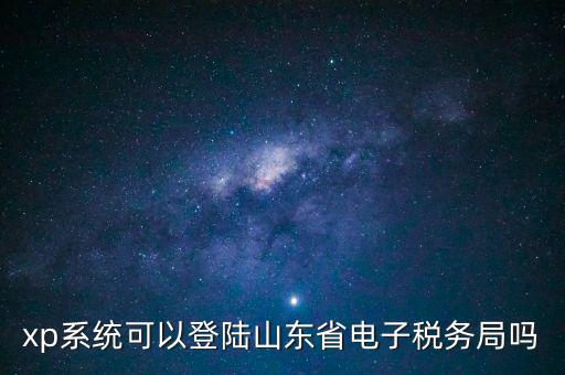 登陸山東國稅用什么瀏覽器，國稅系統(tǒng)要什么瀏覽器打開