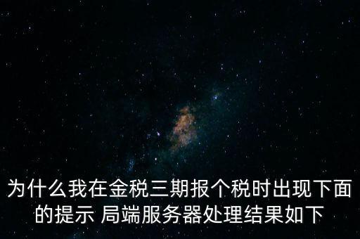 為什么我在金稅三期報個稅時出現(xiàn)下面的提示 局端服務器處理結果如下