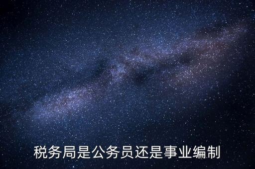 稅務(wù)局是什么編制，稅務(wù)局是公務(wù)員還是事業(yè)編制