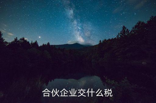 合伙企業(yè)減少合伙人要交什么稅，合伙企業(yè)交什么稅