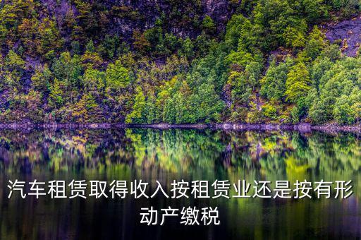 汽車(chē)租賃取得收入按租賃業(yè)還是按有形動(dòng)產(chǎn)繳稅