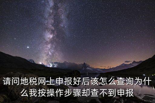 北京11月份地稅為什么查不到，請問地稅網(wǎng)上申報好后該怎么查詢?yōu)槭裁次野床僮鞑襟E卻查不到申報