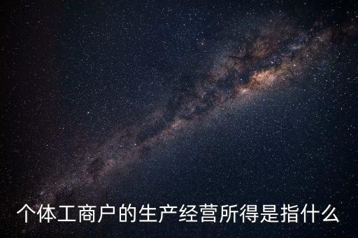 個體工商戶的生產經營所得是指什么