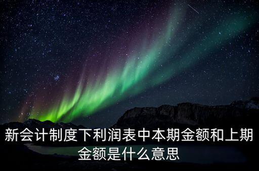 利潤表中上期金額是指什么，新會計制度下利潤表中本期金額和上期金額是什么意思