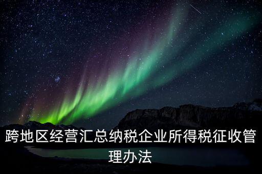 什么是跨地區(qū)經(jīng)營(yíng)匯總納稅企業(yè)，哪些企業(yè)屬于跨地區(qū)經(jīng)營(yíng)匯總繳納企業(yè)所得稅