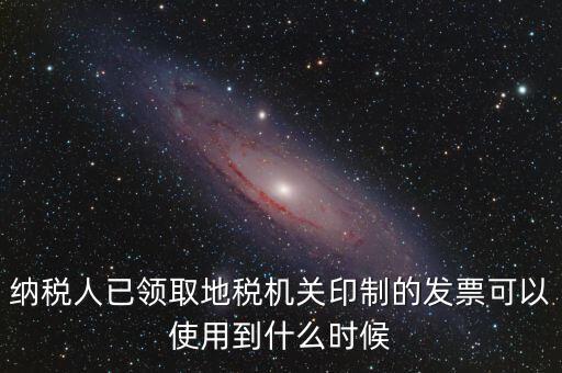 納稅人已領(lǐng)取地稅機關(guān)印制的發(fā)票可以使用到什么時候