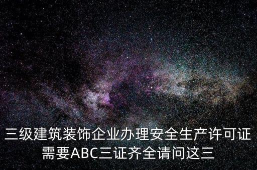 三級(jí)建筑裝飾企業(yè)辦理安全生產(chǎn)許可證需要ABC三證齊全請問這三