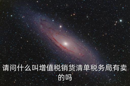 請(qǐng)問(wèn)什么叫增值稅銷貨清單稅務(wù)局有賣的嗎