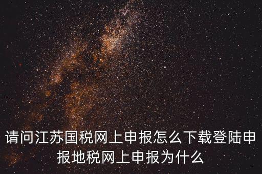 請(qǐng)問(wèn)江蘇國(guó)稅網(wǎng)上申報(bào)怎么下載登陸申報(bào)地稅網(wǎng)上申報(bào)為什么