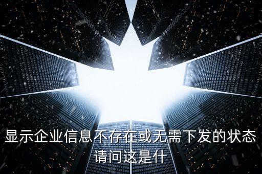 個稅無需下發(fā)的狀態(tài)是什么，人識別號輸進(jìn)去顯示企業(yè)信息不存在或無需下發(fā)狀態(tài)