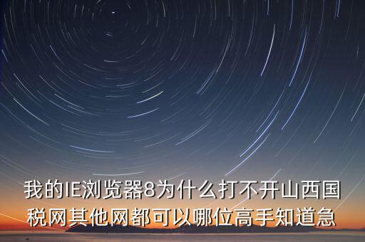 山西國(guó)稅為什么打不開，我的IE瀏覽器8為什么打不開山西國(guó)稅網(wǎng)其他網(wǎng)都可以哪位高手知道急