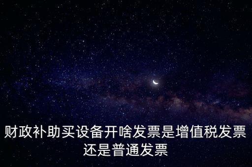 企業(yè)取得財(cái)政補(bǔ)助開(kāi)什么票據(jù)，財(cái)政補(bǔ)助買(mǎi)設(shè)備開(kāi)啥發(fā)票是增值稅發(fā)票還是普通發(fā)票