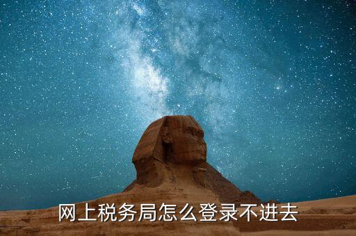 為什么進不去國稅記錄，為什么國稅網(wǎng)上辦稅進不去應該怎么解決