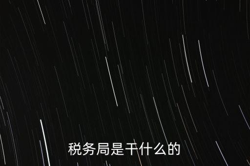 市局稅務(wù)什么工作，稅務(wù)局是干什么的