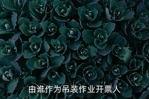 吊裝費開什么發(fā)票，由誰作為吊裝作業(yè)開票人
