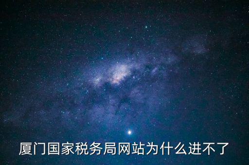 廈門國稅網(wǎng)為什么登不了，廈門國家稅務局網(wǎng)站為什么進不了